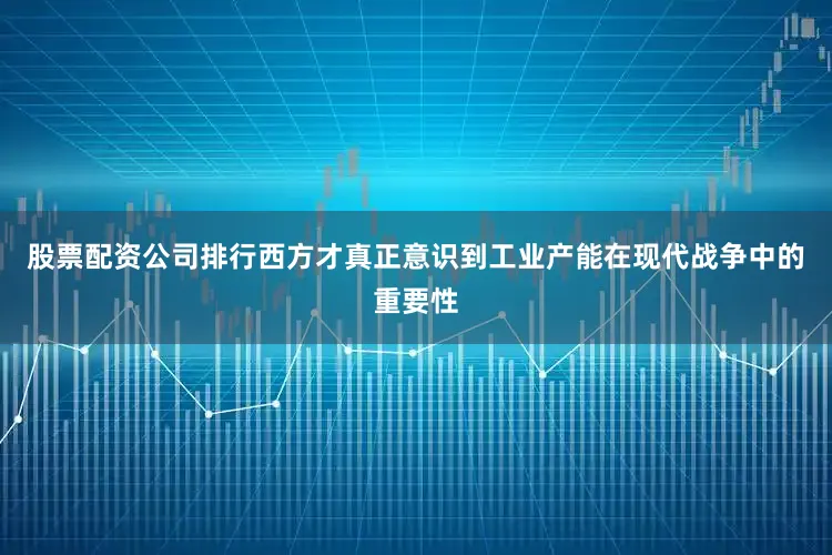 股票配资公司排行西方才真正意识到工业产能在现代战争中的重要性