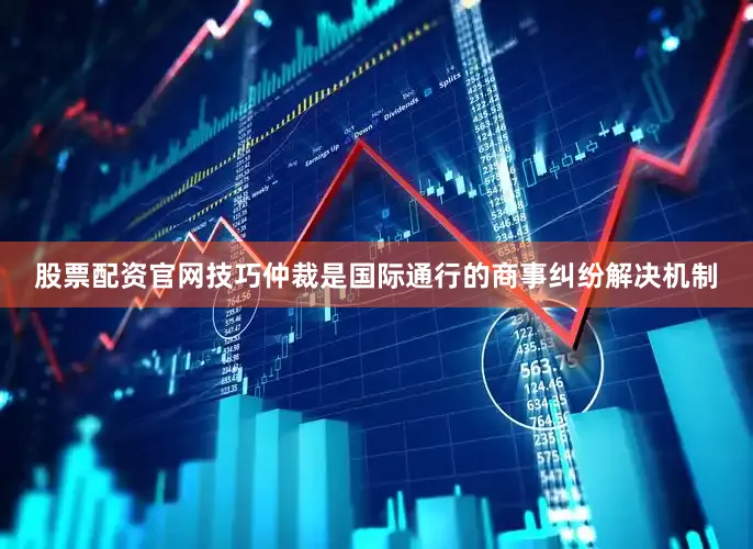 股票配资官网技巧仲裁是国际通行的商事纠纷解决机制