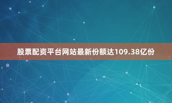 股票配资平台网站最新份额达109.38亿份