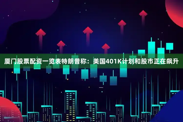 厦门股票配资一览表特朗普称：美国401K计划和股市正在飙升