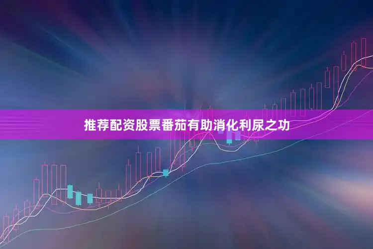 推荐配资股票番茄有助消化利尿之功