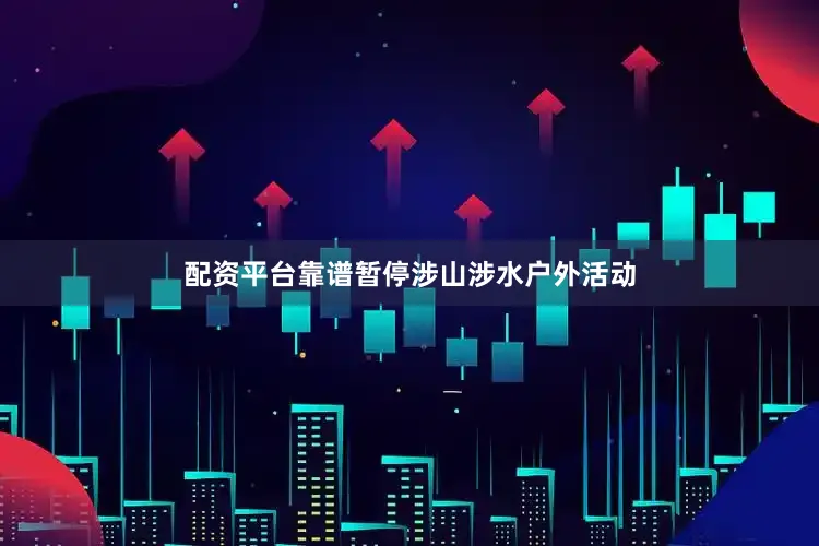 配资平台靠谱暂停涉山涉水户外活动