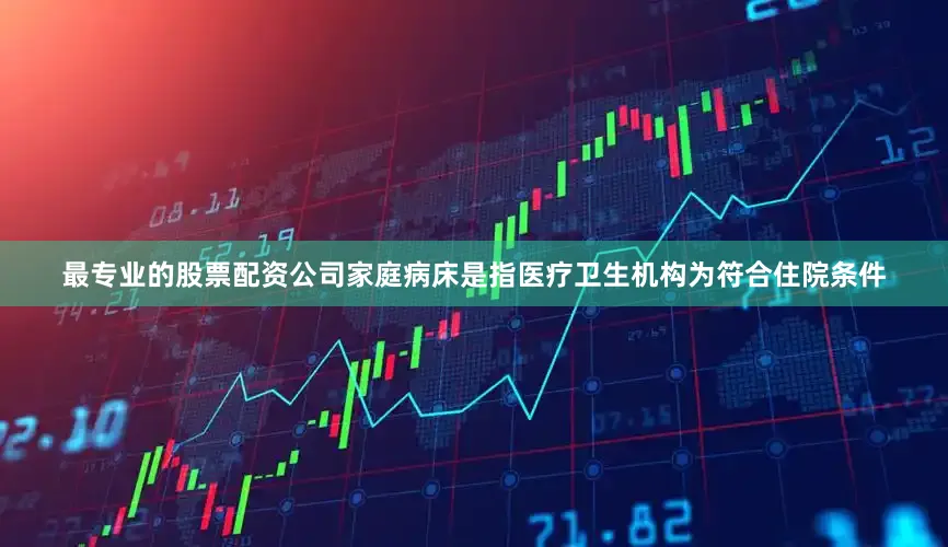最专业的股票配资公司家庭病床是指医疗卫生机构为符合住院条件