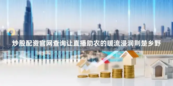 炒股配资官网查询让直播助农的暖流浸润荆楚乡野