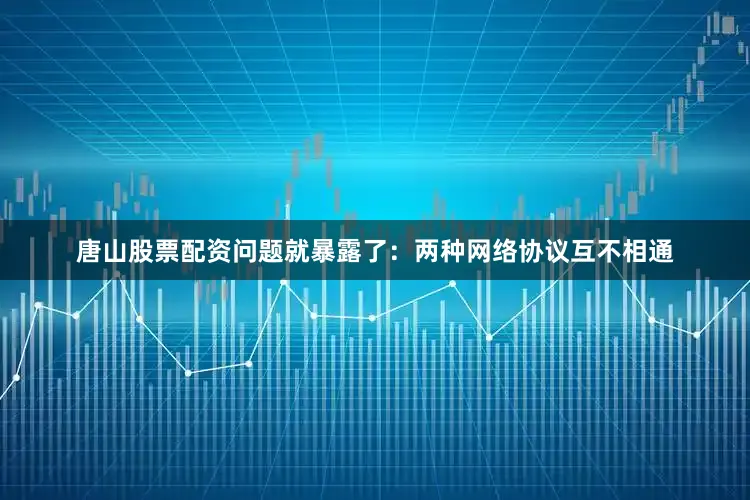 唐山股票配资问题就暴露了：两种网络协议互不相通