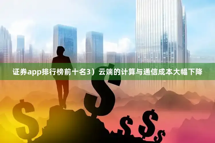 证券app排行榜前十名3）云端的计算与通信成本大幅下降