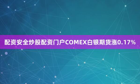 配资安全炒股配资门户COMEX白银期货涨0.17%