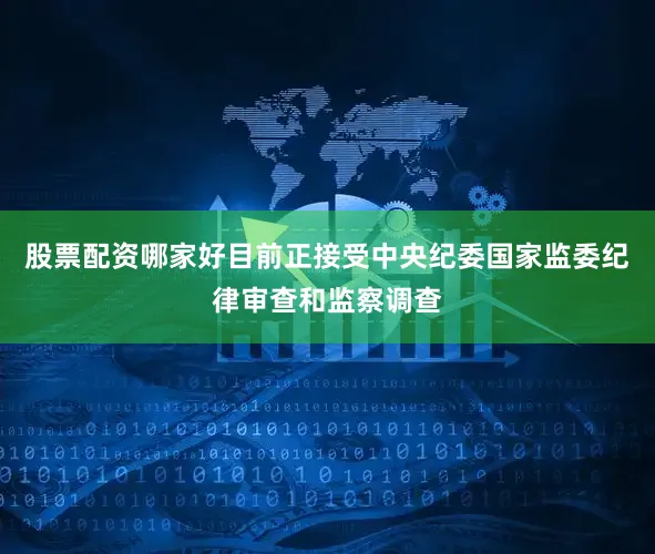 股票配资哪家好目前正接受中央纪委国家监委纪律审查和监察调查