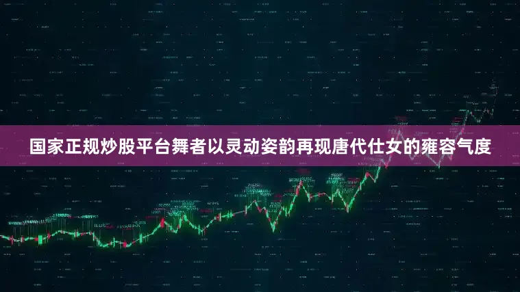 国家正规炒股平台舞者以灵动姿韵再现唐代仕女的雍容气度