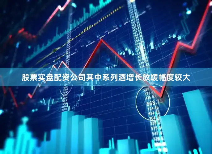 股票实盘配资公司其中系列酒增长放缓幅度较大