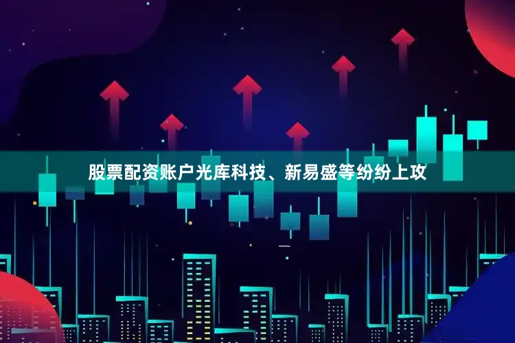 股票配资账户光库科技、新易盛等纷纷上攻