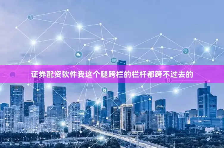 证券配资软件我这个腿跨栏的栏杆都跨不过去的