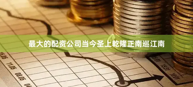 最大的配资公司当今圣上乾隆正南巡江南