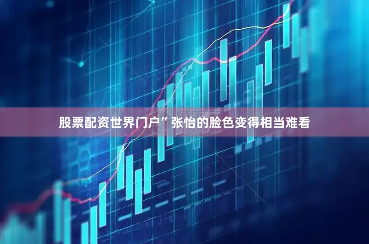 股票配资世界门户”张怡的脸色变得相当难看
