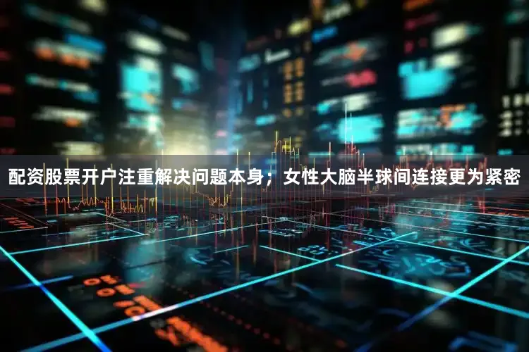 配资股票开户注重解决问题本身；女性大脑半球间连接更为紧密