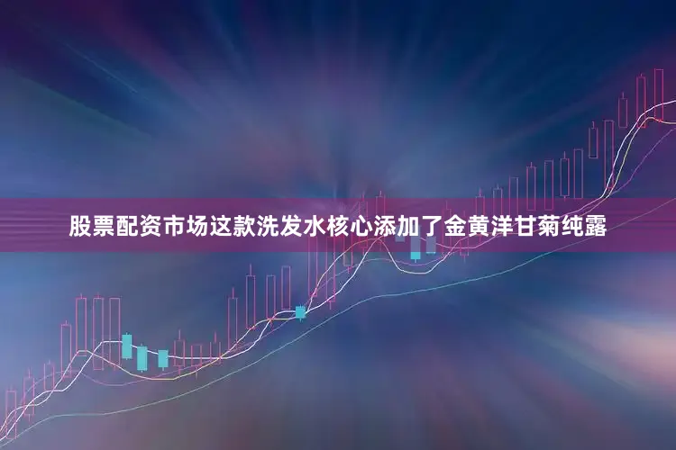 股票配资市场这款洗发水核心添加了金黄洋甘菊纯露