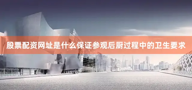 股票配资网址是什么保证参观后厨过程中的卫生要求