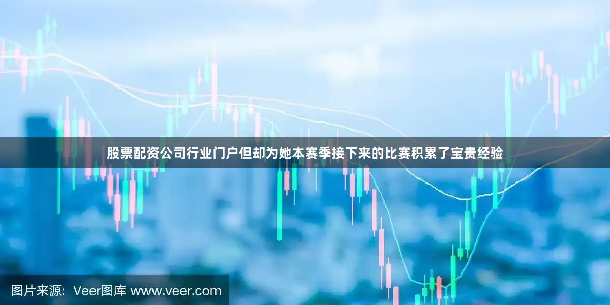 股票配资公司行业门户但却为她本赛季接下来的比赛积累了宝贵经验