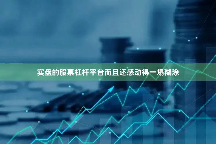 实盘的股票杠杆平台而且还感动得一塌糊涂