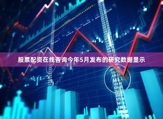 股票配资在线咨询　　今年5月发布的研究数据显示