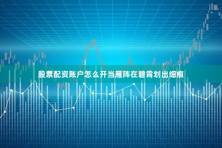 股票配资账户怎么开当雁阵在碧霄划出细痕