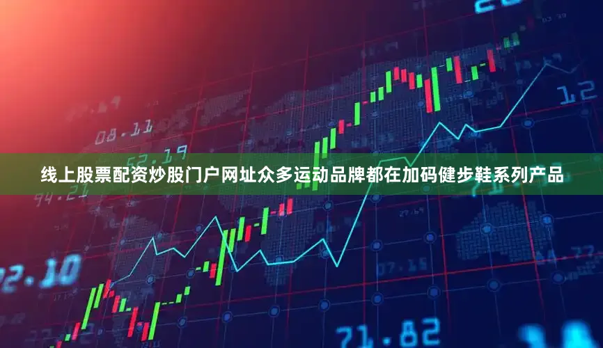 线上股票配资炒股门户网址众多运动品牌都在加码健步鞋系列产品