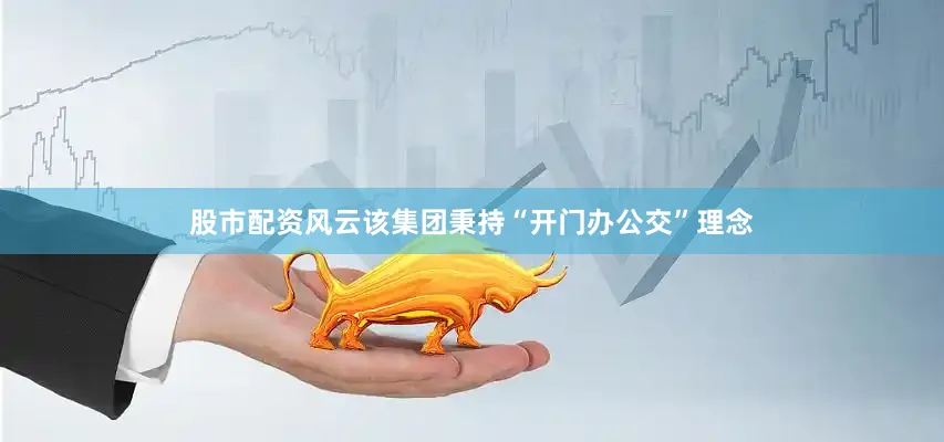 股市配资风云该集团秉持“开门办公交”理念