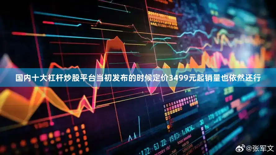 国内十大杠杆炒股平台当初发布的时候定价3499元起销量也依然还行