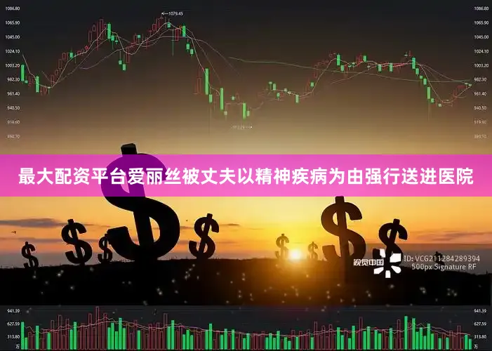 最大配资平台爱丽丝被丈夫以精神疾病为由强行送进医院