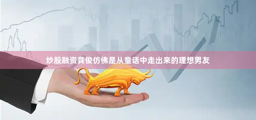 炒股融资龚俊仿佛是从童话中走出来的理想男友