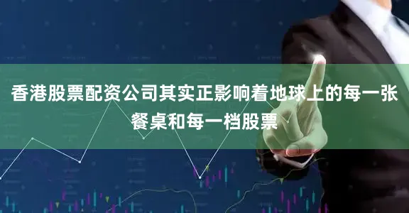 香港股票配资公司其实正影响着地球上的每一张餐桌和每一档股票