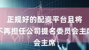正规好的配资平台且将不再担任公司提名委员会主席