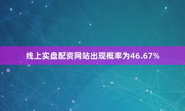 线上实盘配资网站出现概率为46.67%