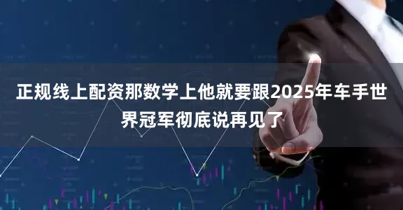 正规线上配资那数学上他就要跟2025年车手世界冠军彻底说再见了