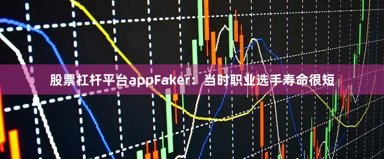 股票杠杆平台appFaker：当时职业选手寿命很短