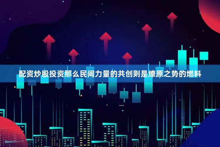 配资炒股投资那么民间力量的共创则是燎原之势的燃料