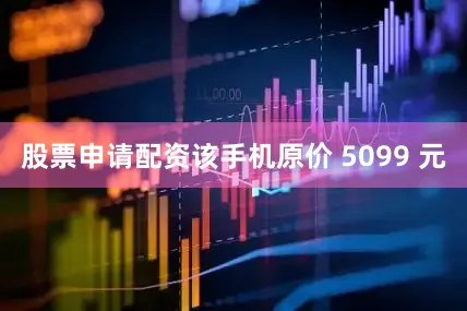 股票申请配资该手机原价 5099 元