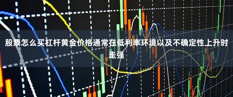 股票怎么买杠杆黄金价格通常在低利率环境以及不确定性上升时走强