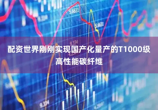 配资世界刚刚实现国产化量产的T1000级高性能碳纤维