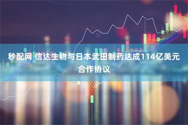 秒配网 信达生物与日本武田制药达成114亿美元合作协议
