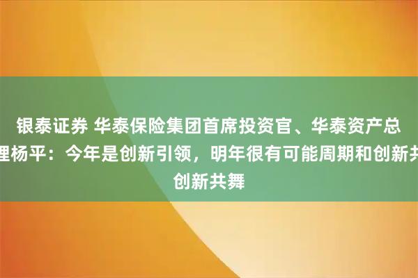 银泰证券 华泰保险集团首席投资官、华泰资产总经理杨平：今年是创新引领，明年很有可能周期和创新共舞