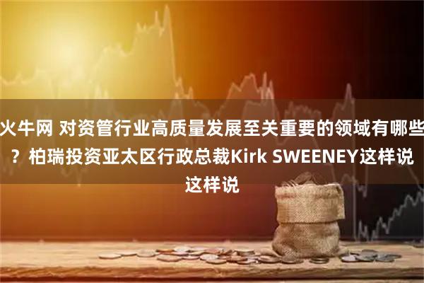 火牛网 对资管行业高质量发展至关重要的领域有哪些？柏瑞投资亚太区行政总裁Kirk SWEENEY这样说