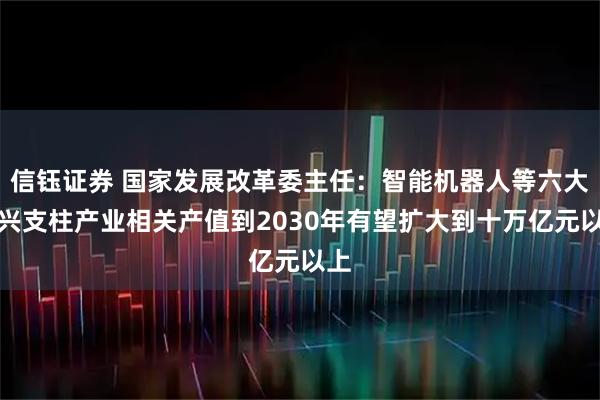 信钰证券 国家发展改革委主任：智能机器人等六大新兴支柱产业相关产值到2030年有望扩大到十万亿元以上