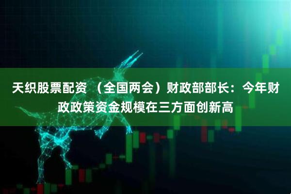 天织股票配资 （全国两会）财政部部长：今年财政政策资金规模在三方面创新高