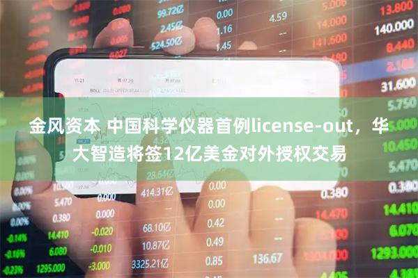 金风资本 中国科学仪器首例license-out，华大智造将签12亿美金对外授权交易