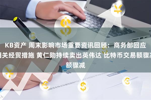KB资产 周末影响市场重要资讯回顾：商务部回应相关经贸措施 黄仁勋持续卖出英伟达 比特币交易额骤减