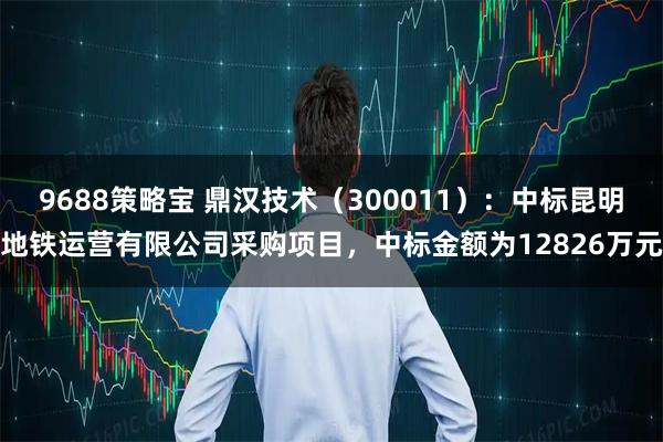 9688策略宝 鼎汉技术（300011）：中标昆明地铁运营有限公司采购项目，中标金额为12826万元