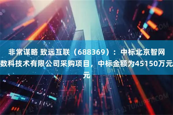 非常谋略 致远互联（688369）：中标北京智网数科技术有限公司采购项目，中标金额为45150万元