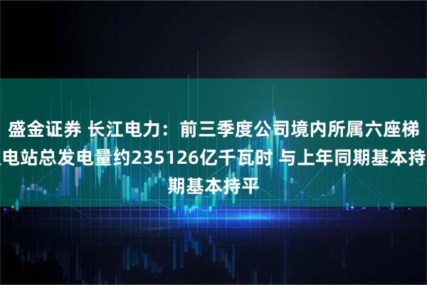 盛金证券 长江电力：前三季度公司境内所属六座梯级电站总发电量约235126亿千瓦时 与上年同期基本持平