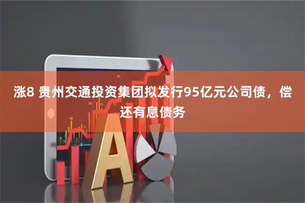 涨8 贵州交通投资集团拟发行95亿元公司债，偿还有息债务